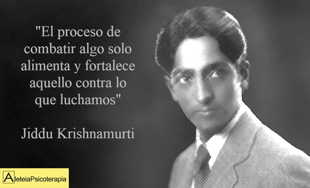 "El proceso de combatir algo solo alimenta y fortalece aquello contra lo que luchamos". Jiddu Krishnamurti.
