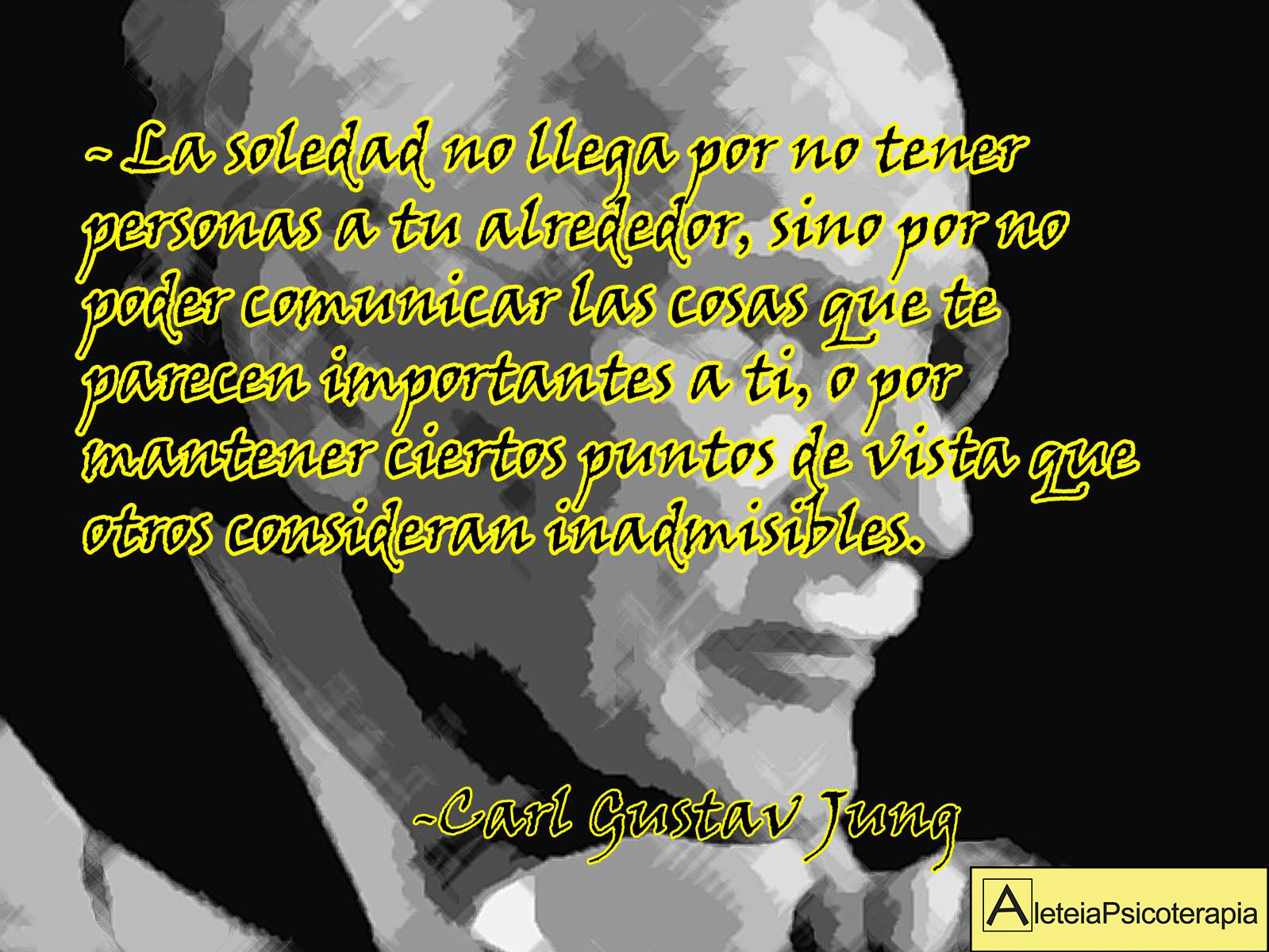 "La soledad no llega por no tener personas a tu alrededor, sino por no poder comunicar las cosas que te parecen importantes a ti, o por mantener ciertos puntos de vista que otros consideran inadmisibles". Carl Gustav Jung.